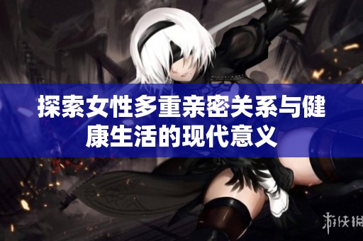 探索女性多重親密關系與健康生活的現代意義