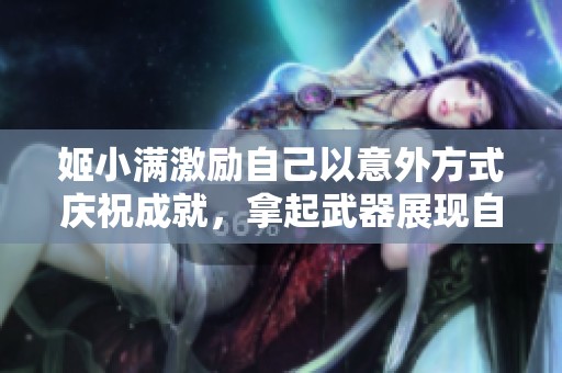 姬小滿激勵自己以意外方式慶祝成就，拿起武器展現自我
