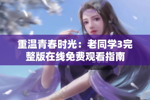 重溫青春時光：老同學3完整版在線免費觀看指南