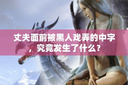 丈夫面前被黑人戲弄的中字，究竟發生了什么？