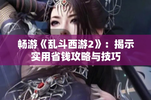 暢游《亂斗西游2》：揭示實用省錢攻略與技巧