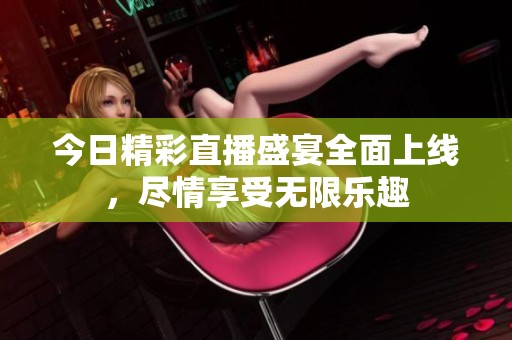 今日精彩直播盛宴全面上線，盡情享受無限樂趣