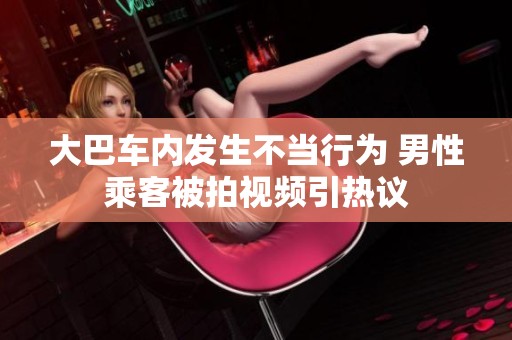 大巴車內(nèi)發(fā)生不當(dāng)行為 男性乘客被拍視頻引熱議