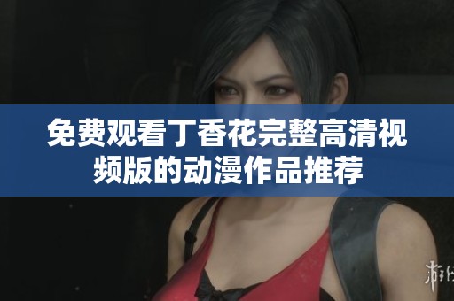免費(fèi)觀看丁香花完整高清視頻版的動漫作品推薦