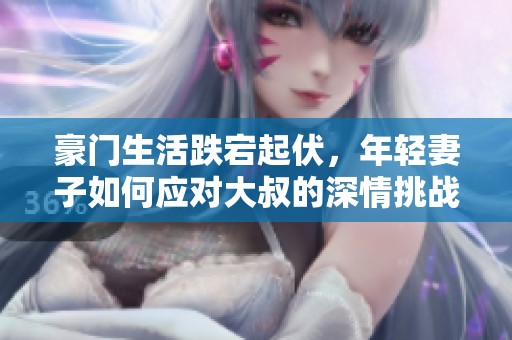 豪門生活跌宕起伏，年輕妻子如何應對大叔的深情挑戰