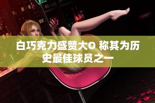 白巧克力盛贊大O 稱其為歷史最佳球員之一