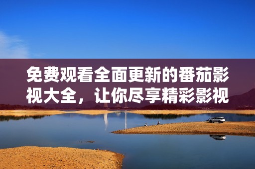 免費(fèi)觀看全面更新的番茄影視大全，讓你盡享精彩影視內(nèi)容