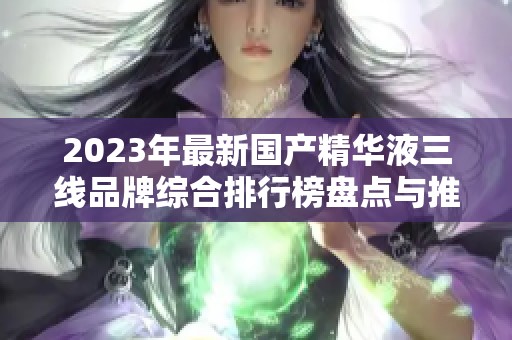 2023年最新國產精華液三線品牌綜合排行榜盤點與推薦