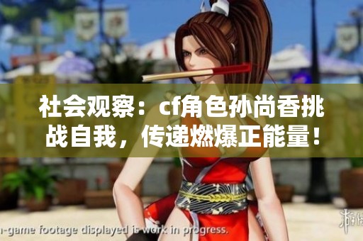 社會(huì)觀察：cf角色孫尚香挑戰(zhàn)自我，傳遞燃爆正能量！