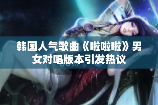 韓國(guó)人氣歌曲《啦啦啦》男女對(duì)唱版本引發(fā)熱議