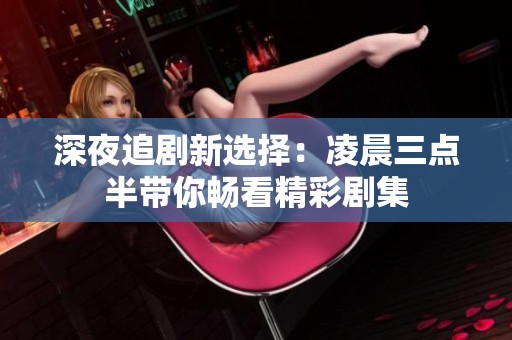 深夜追劇新選擇：凌晨三點半帶你暢看精彩劇集