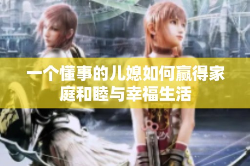 一個懂事的兒媳如何贏得家庭和睦與幸福生活