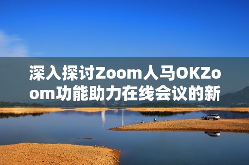 深入探討Zoom人馬OKZoom功能助力在線會議的新體驗