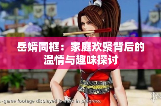 岳婿同框：家庭歡聚背后的溫情與趣味探討