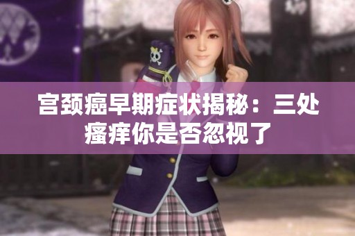 宮頸癌早期癥狀揭秘：三處瘙癢你是否忽視了