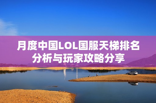 月度中國(guó)LOL國(guó)服天梯排名分析與玩家攻略分享