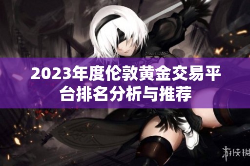 2023年度倫敦黃金交易平臺排名分析與推薦