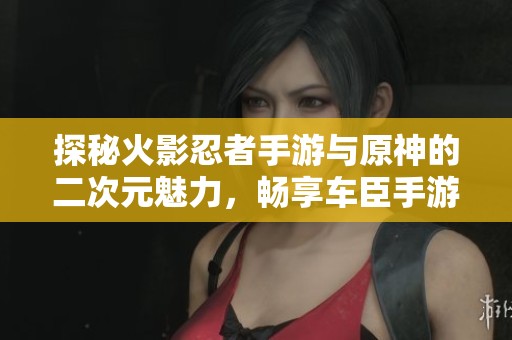 探秘火影忍者手游與原神的二次元魅力，暢享車臣手游網精彩內容