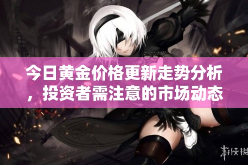 今日黃金價格更新走勢分析，投資者需注意的市場動態