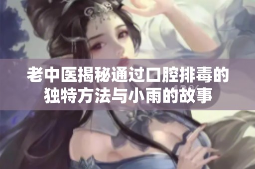 老中醫揭秘通過口腔排毒的獨特方法與小雨的故事