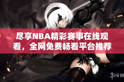 盡享NBA精彩賽事在線觀看，全網免費暢看平臺推薦