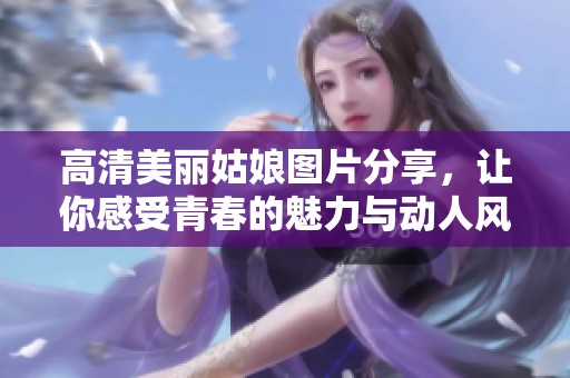 高清美麗姑娘圖片分享，讓你感受青春的魅力與動(dòng)人風(fēng)采