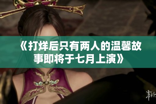 《打烊后只有兩人的溫馨故事即將于七月上演》