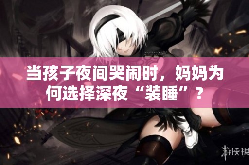 當孩子夜間哭鬧時，媽媽為何選擇深夜“裝睡”？