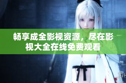 暢享成全影視資源，盡在影視大全在線免費觀看