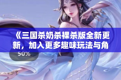 《三國殺奶殺裸殺版全新更新，加入更多趣味玩法與角色》