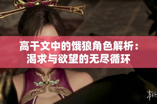 高干文中的餓狼角色解析：渴求與欲望的無(wú)盡循環(huán)