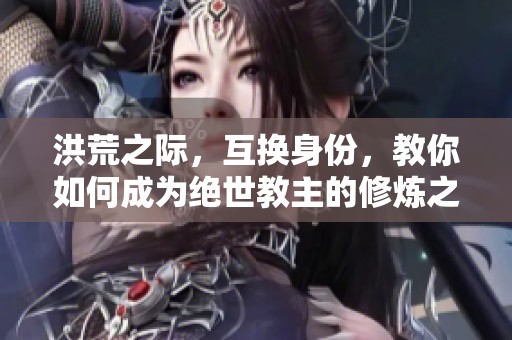 洪荒之際，互換身份，教你如何成為絕世教主的修煉之旅