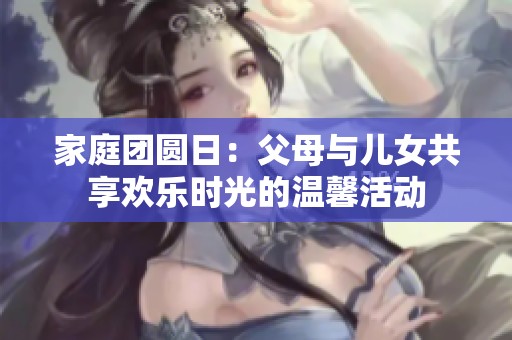 家庭團圓日：父母與兒女共享歡樂時光的溫馨活動
