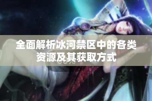 全面解析冰河禁區(qū)中的各類資源及其獲取方式