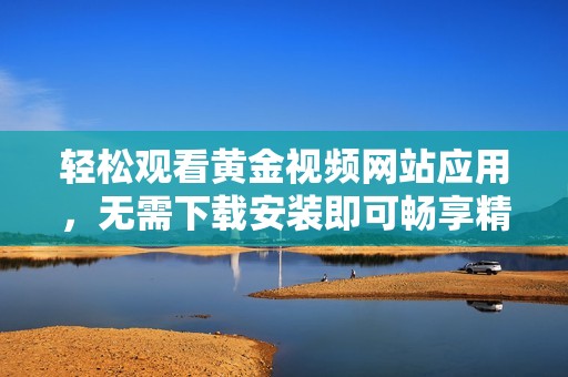 輕松觀看黃金視頻網(wǎng)站應(yīng)用，無(wú)需下載安裝即可暢享精彩內(nèi)容