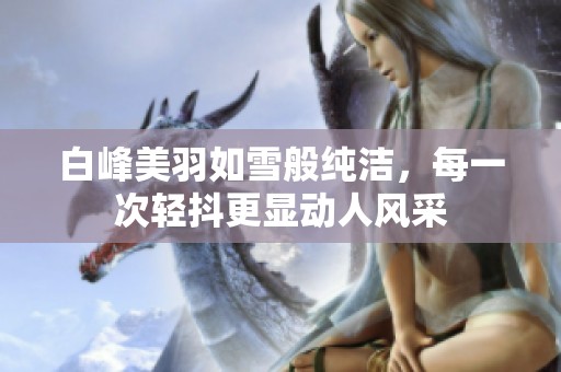 白峰美羽如雪般純潔，每一次輕抖更顯動(dòng)人風(fēng)采
