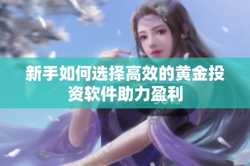 新手如何選擇高效的黃金投資軟件助力盈利