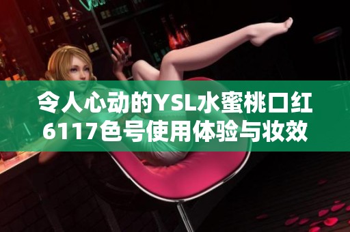 令人心動(dòng)的YSL水蜜桃口紅6117色號(hào)使用體驗(yàn)與妝效分享