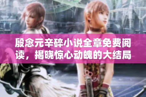 殷念元辛碎小說全章免費閱讀，揭曉驚心動魄的大結(jié)局與深情交織