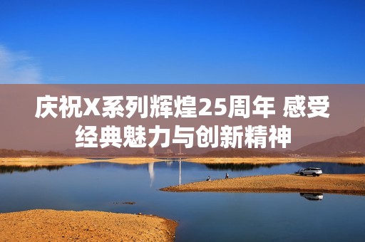 慶祝X系列輝煌25周年 感受經典魅力與創新精神