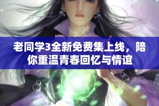 老同學3全新免費集上線，陪你重溫青春回憶與情誼