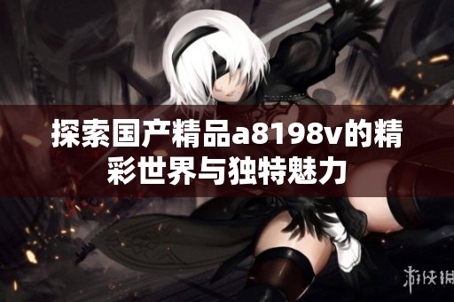 探索國產精品a8198v的精彩世界與獨特魅力