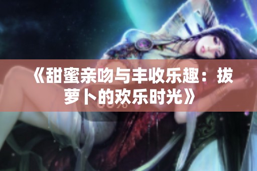 《甜蜜親吻與豐收樂趣：拔蘿卜的歡樂時光》