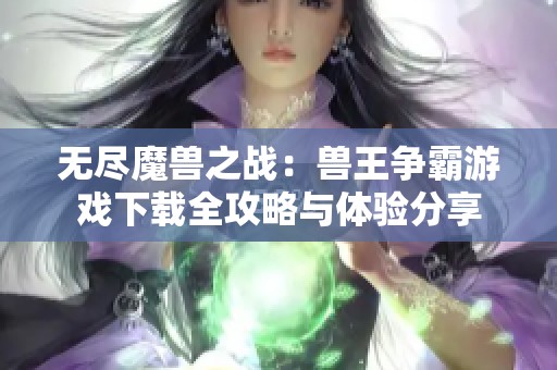 無盡魔獸之戰：獸王爭霸游戲下載全攻略與體驗分享