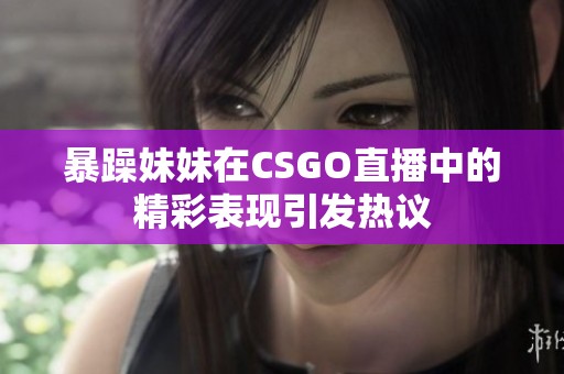 暴躁妹妹在CSGO直播中的精彩表現(xiàn)引發(fā)熱議