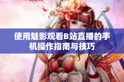 使用魅影觀看B站直播的手機(jī)操作指南與技巧