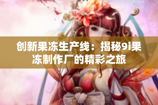 創新果凍生產線：揭秘9i果凍制作廠的精彩之旅