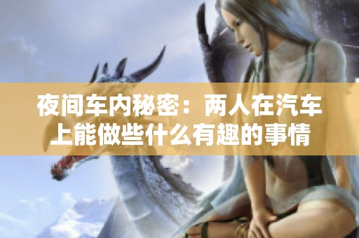夜間車內秘密：兩人在汽車上能做些什么有趣的事情