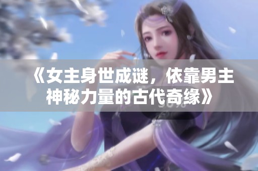 《女主身世成謎，依靠男主神秘力量的古代奇緣》
