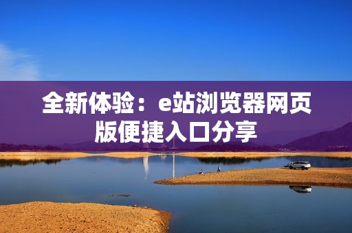 全新體驗(yàn)：e站瀏覽器網(wǎng)頁(yè)版便捷入口分享